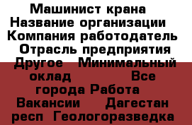 Машинист крана › Название организации ­ Компания-работодатель › Отрасль предприятия ­ Другое › Минимальный оклад ­ 15 000 - Все города Работа » Вакансии   . Дагестан респ.,Геологоразведка п.